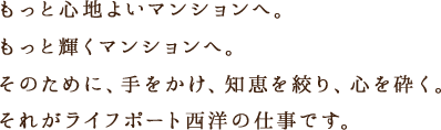 もっと心地よいマンションへ。もっと輝くマンションへ。そのために、手をかけ、知恵を絞り、心を砕く。それがライフポート西洋の仕事です。