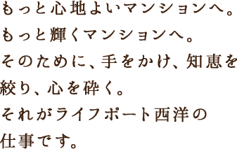 もっと心地よいマンションへ。もっと輝くマンションへ。そのために、手をかけ、知恵を絞り、心を砕く。それがライフポート西洋の仕事です。