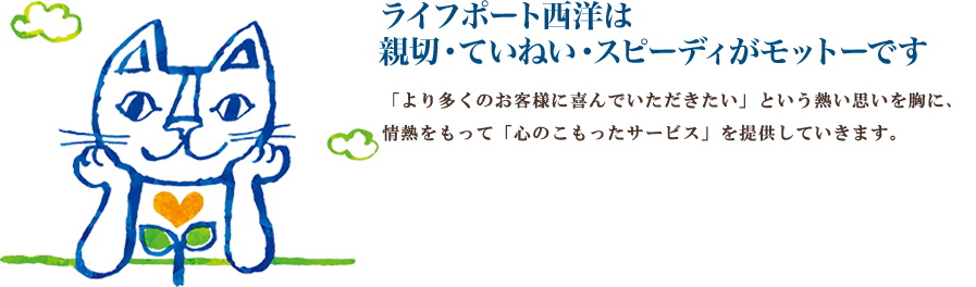 ライフポート西洋は親切・ていねい・スピーディがモットーです　「より多くのお客様に喜んでいただきたい」という熱い思いを胸に、情熱を持って「心のこもったサービス」を提供していきます。