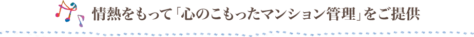 情熱をもって「心のこもったマンション管理」をご提供