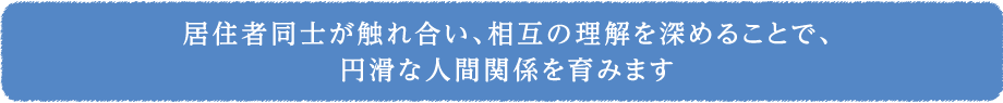 居住者同士が触れ合い、相互の理解を深めることで、円滑な人間関係を育みます